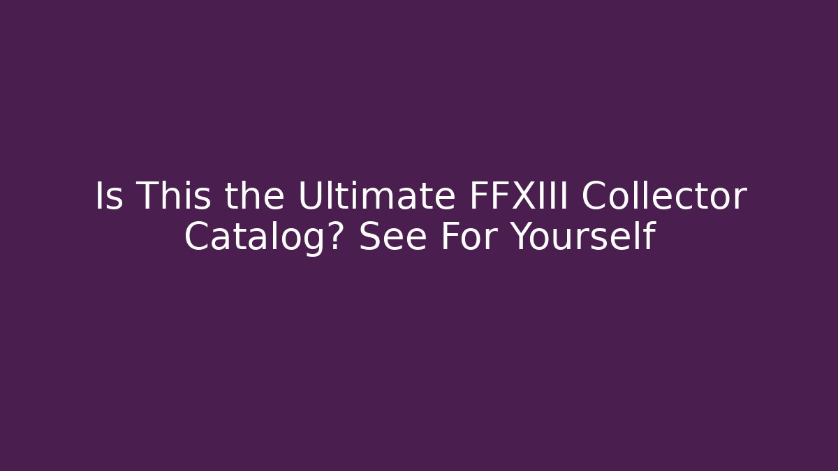 Is This the Ultimate FFXIII Collector Catalog? See For Yourself - Andrea Zevedo