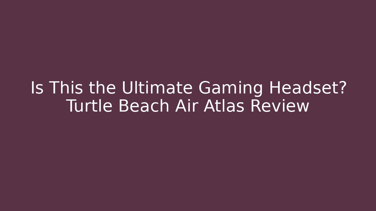 Is This the Ultimate Gaming Headset? Turtle Beach Air Atlas Review