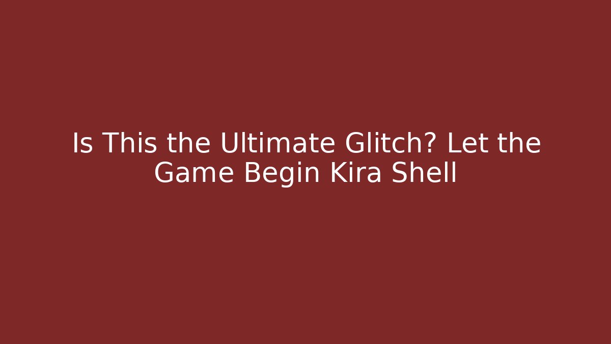 Is This the Ultimate Glitch? Let the Game Begin Kira Shell