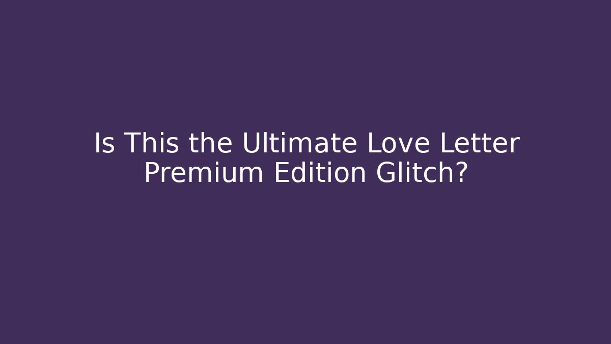Is This the Ultimate Love Letter Premium Edition Glitch?