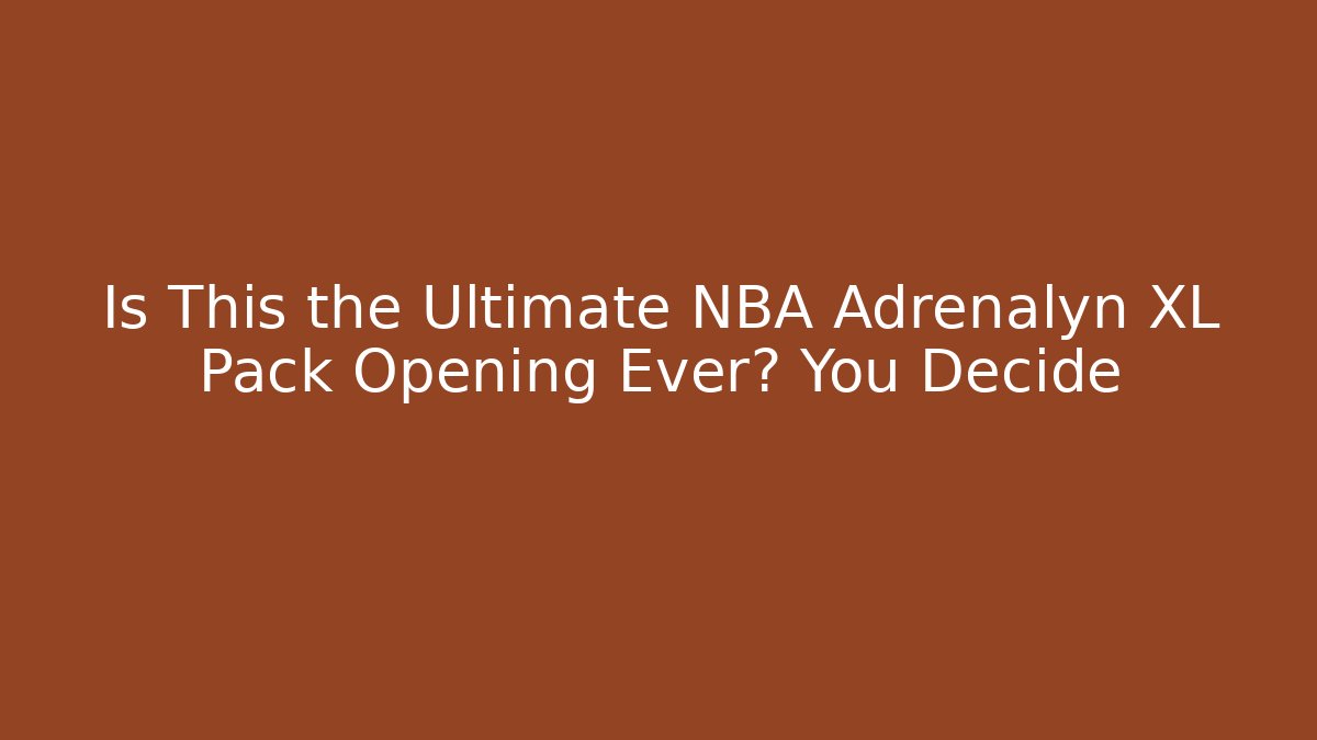 Is This the Ultimate NBA Adrenalyn XL Pack Opening Ever? You Decide