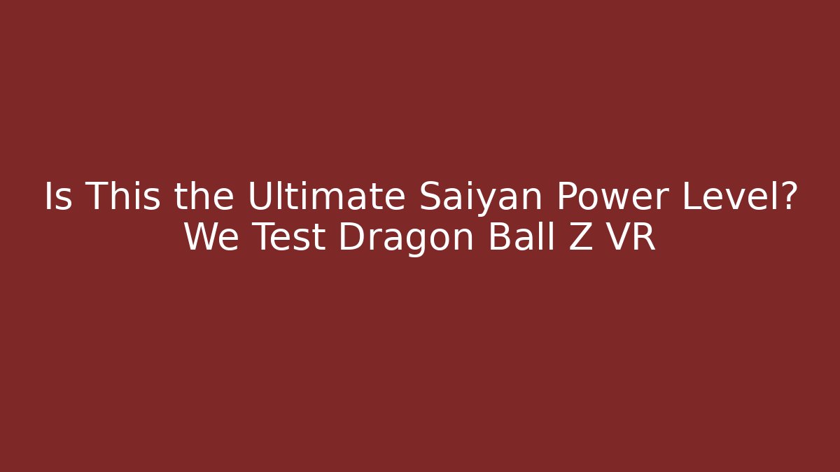 Is This the Ultimate Saiyan Power Level? We Test Dragon Ball Z VR