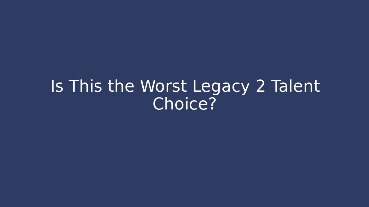 Is This the Worst Legacy 2 Talent Choice?