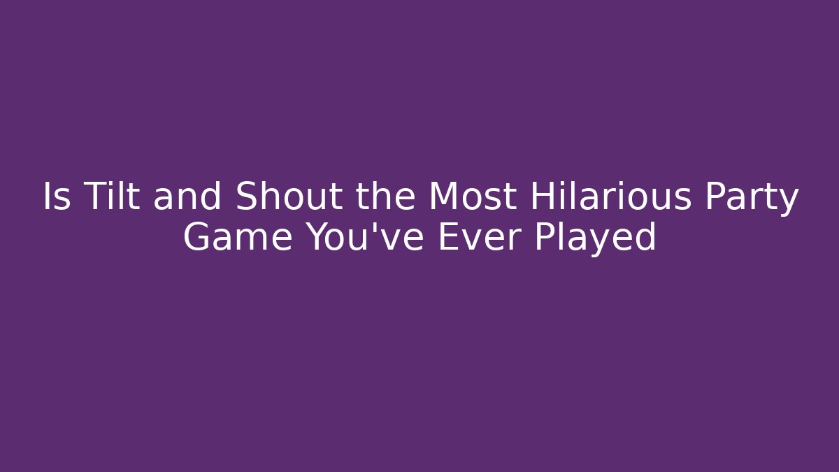 Is Tilt and Shout the Most Hilarious Party Game You've Ever Played