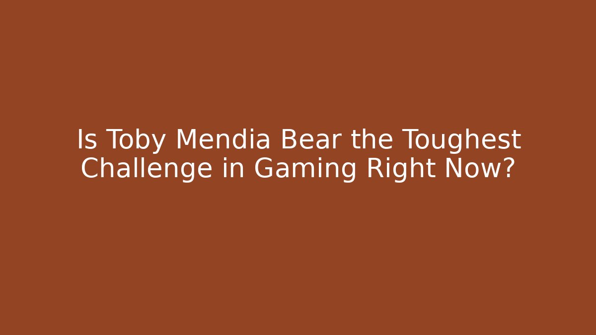Is Toby Mendia Bear the Toughest Challenge in Gaming Right Now?