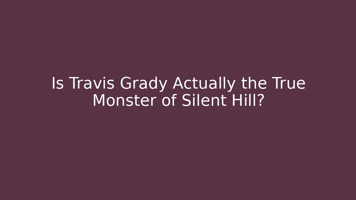 Is Travis Grady Actually the True Monster of Silent Hill?