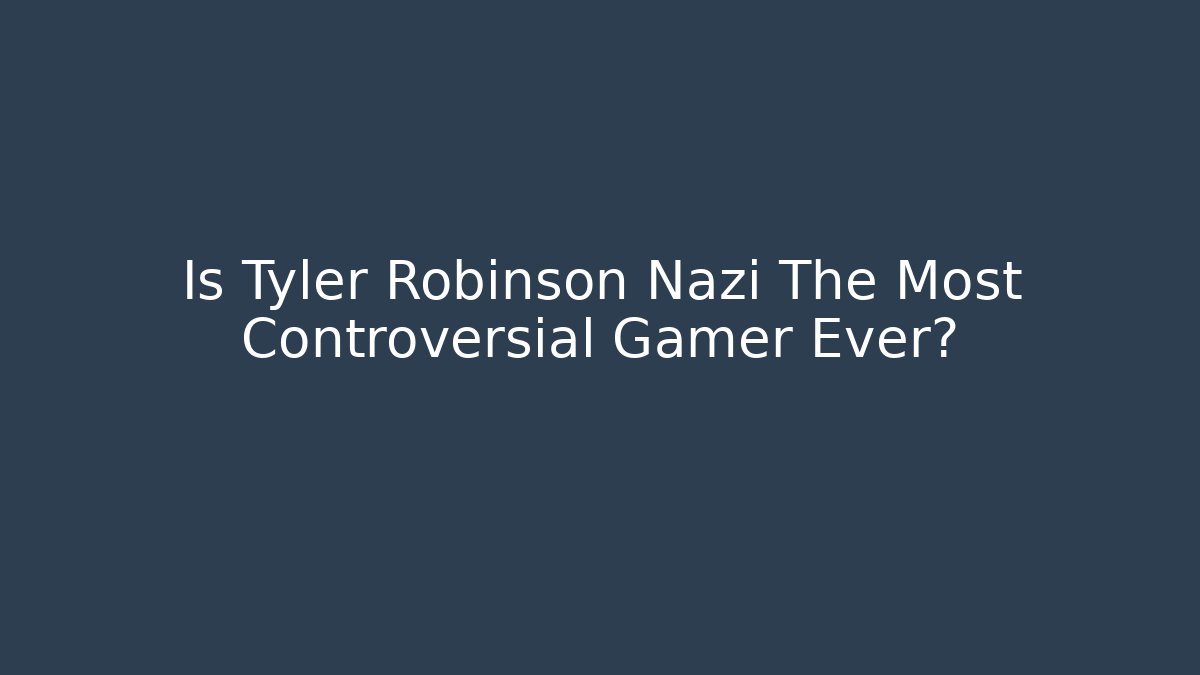 Is Tyler Robinson Nazi The Most Controversial Gamer Ever?