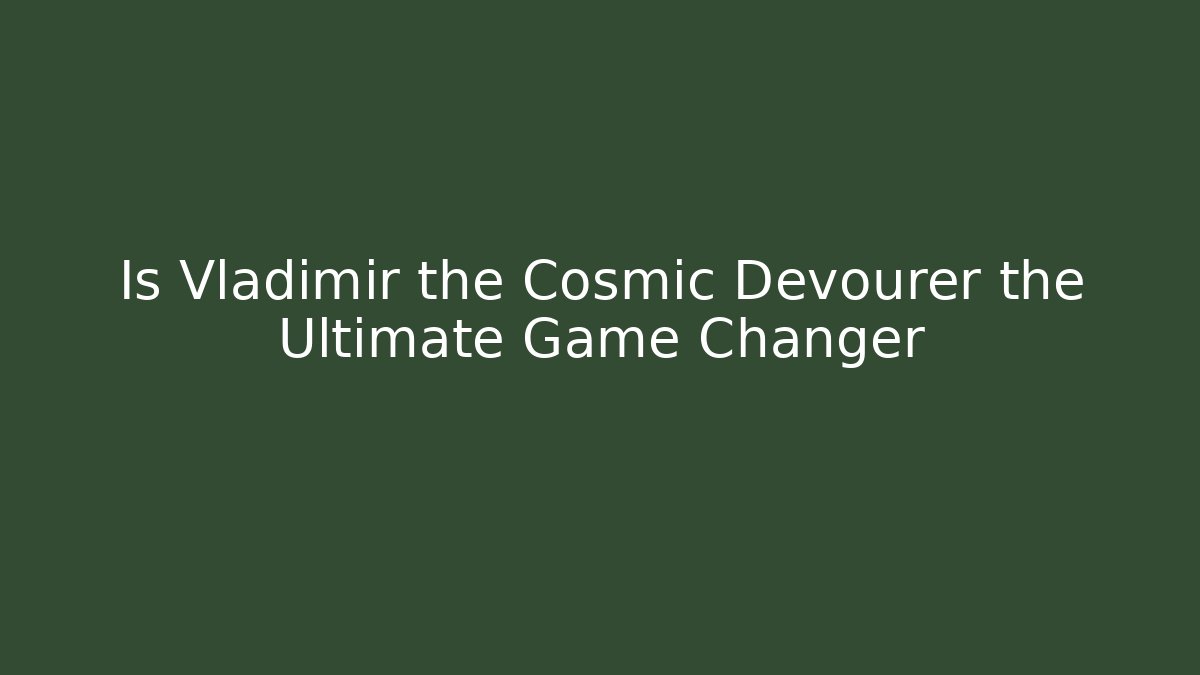 Is Vladimir the Cosmic Devourer the Ultimate Game Changer