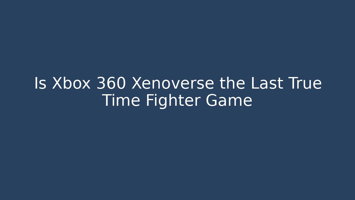 Is Xbox 360 Xenoverse the Last True Time Fighter Game