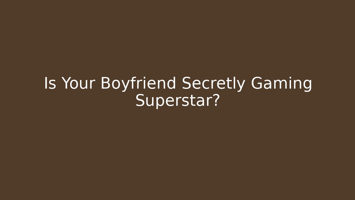 Is Your Boyfriend Secretly Gaming Superstar?