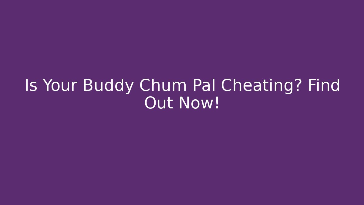 Is Your Buddy Chum Pal Cheating? Find Out Now!
