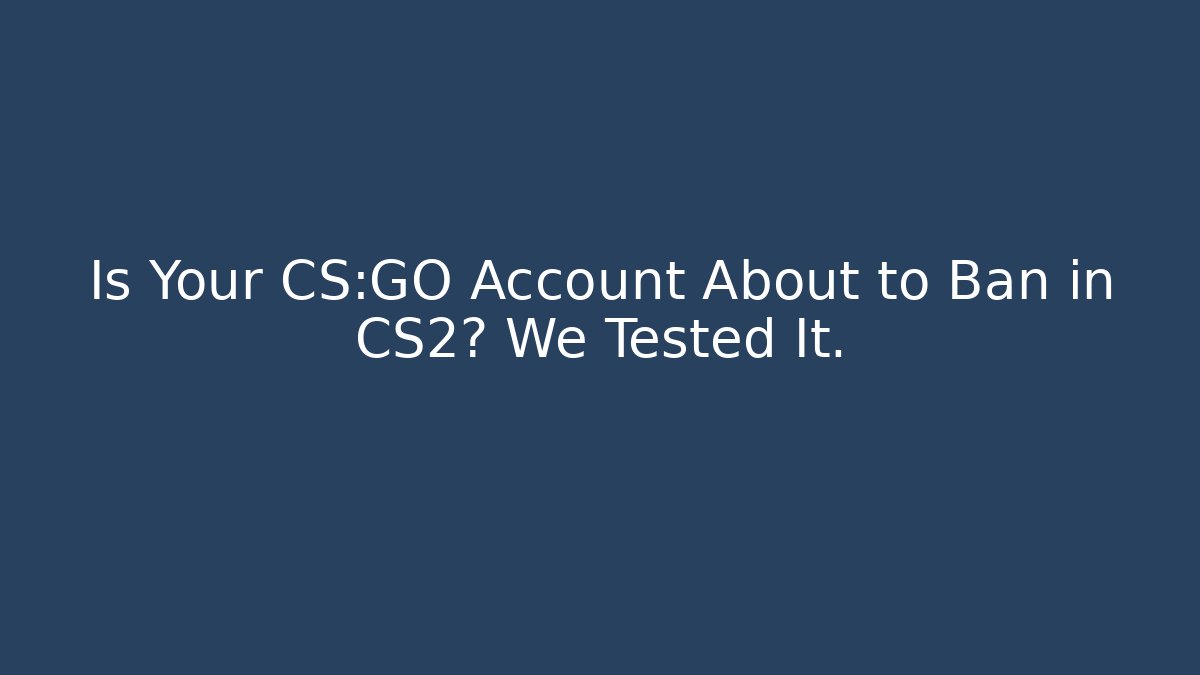 Is Your CS:GO Account About to Ban in CS2? We Tested It.