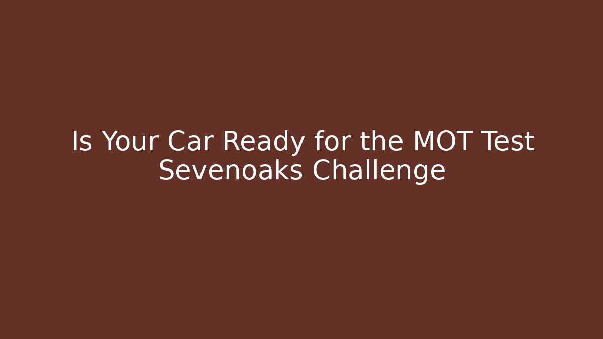 Is Your Car Ready for the MOT Test Sevenoaks Challenge - Andrea Zevedo