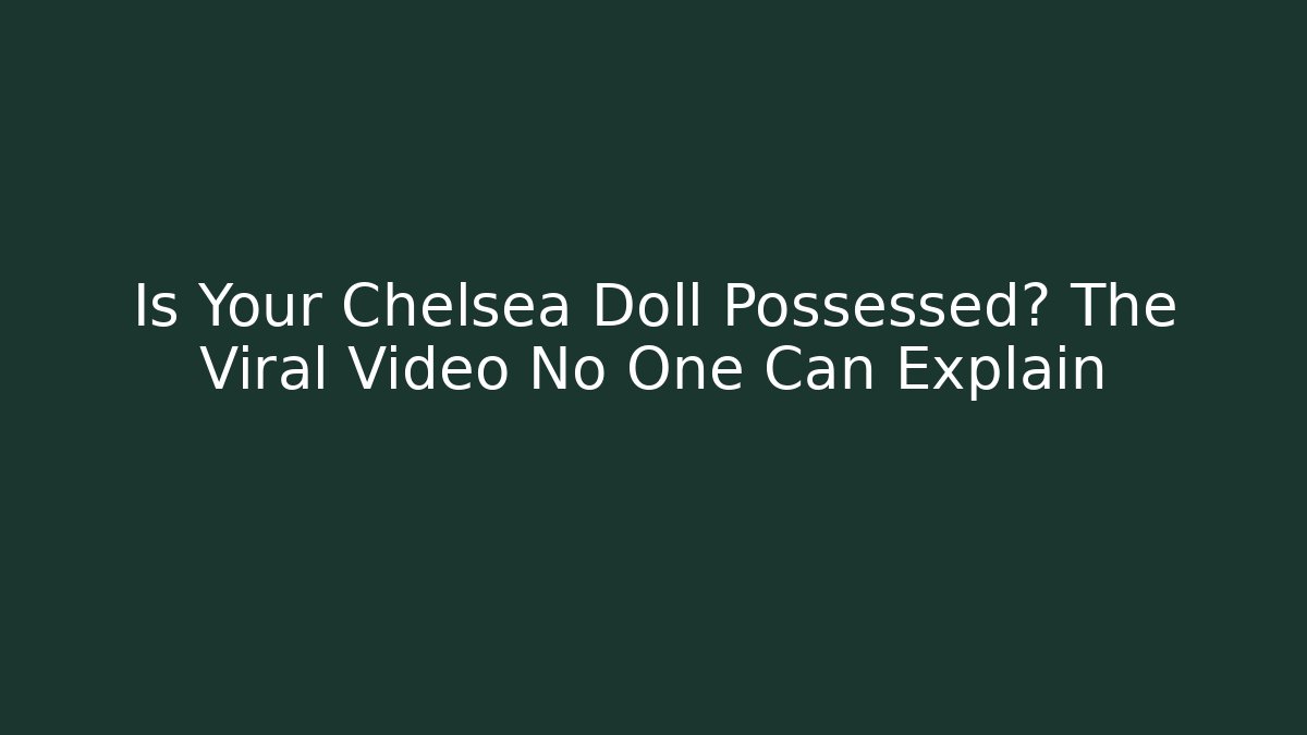 Is Your Chelsea Doll Possessed? The Viral Video No One Can Explain