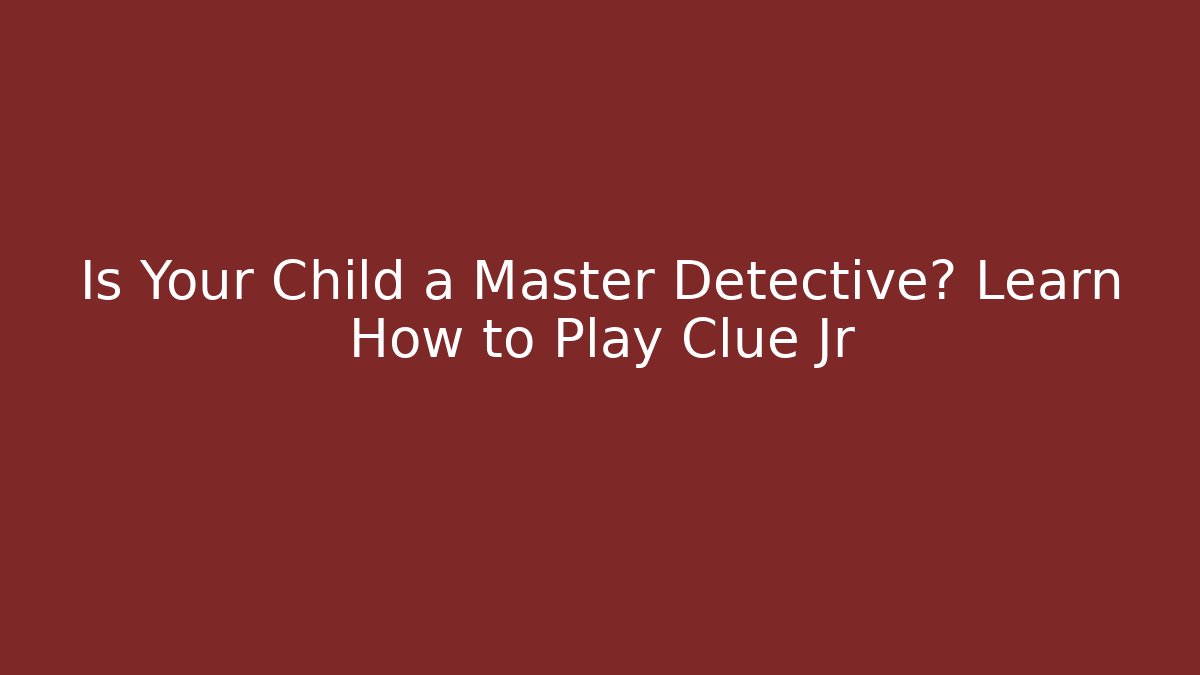 Is Your Child a Master Detective? Learn How to Play Clue Jr