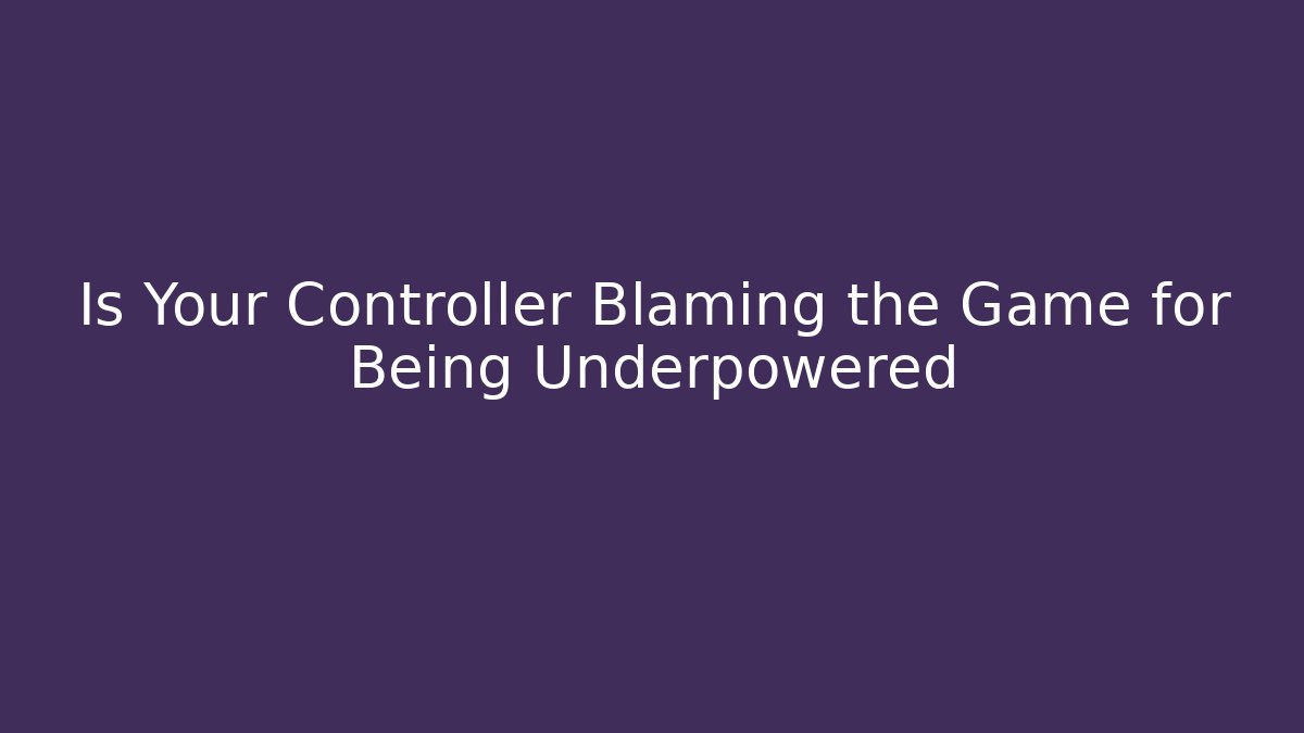 Is Your Controller Blaming the Game for Being Underpowered