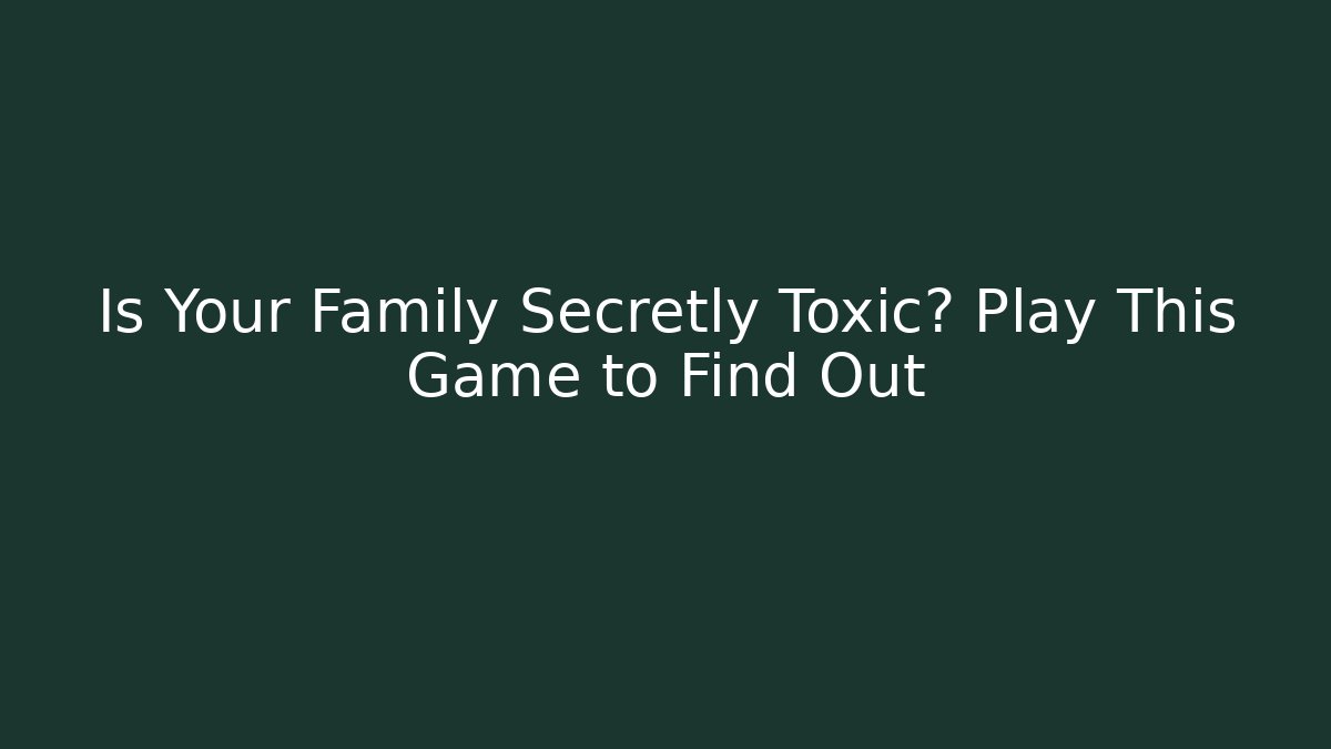 Is Your Family Secretly Toxic? Play This Game to Find Out
