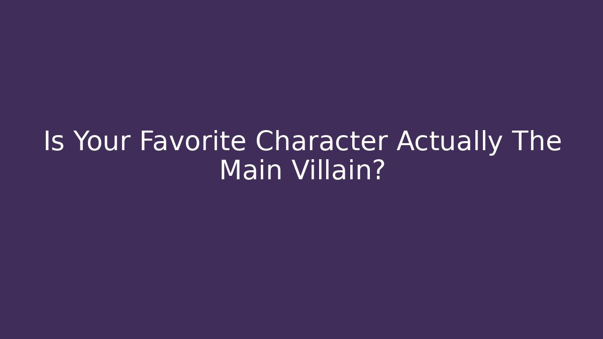 Is Your Favorite Character Actually The Main Villain?
