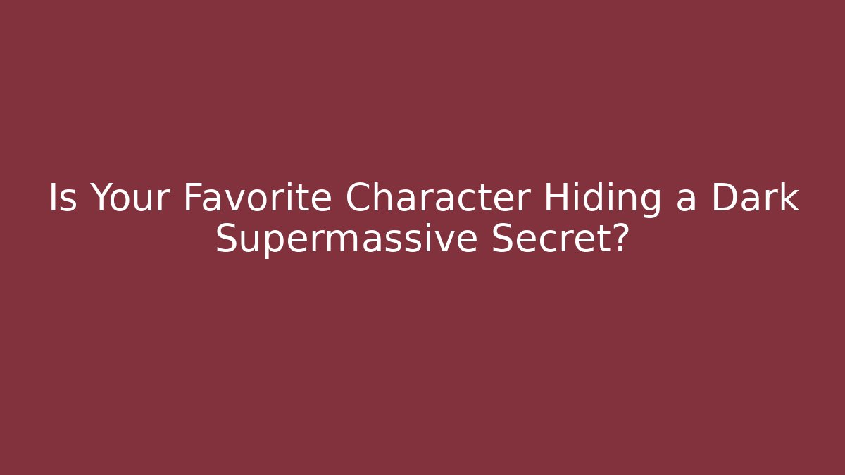 Is Your Favorite Character Hiding a Dark Supermassive Secret?