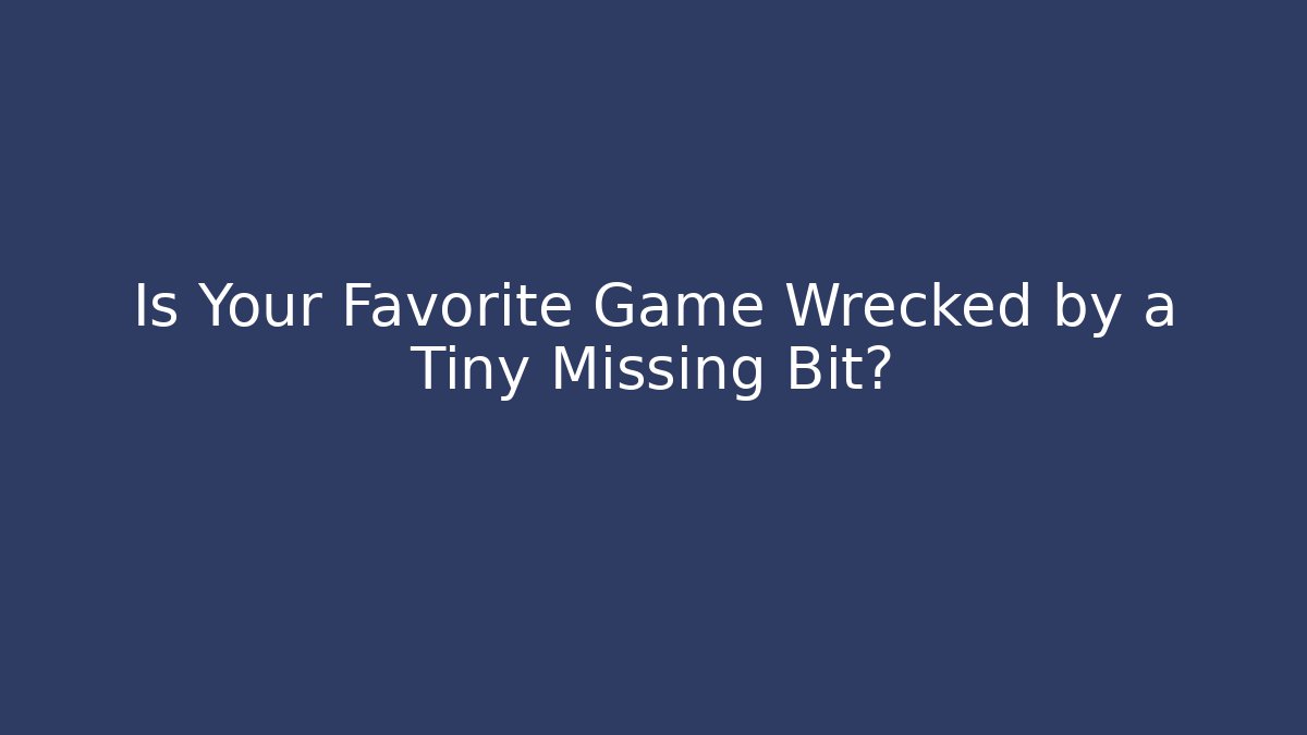 Is Your Favorite Game Wrecked by a Tiny Missing Bit?