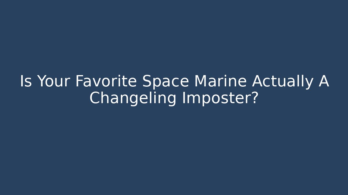 Is Your Favorite Space Marine Actually A Changeling Imposter?