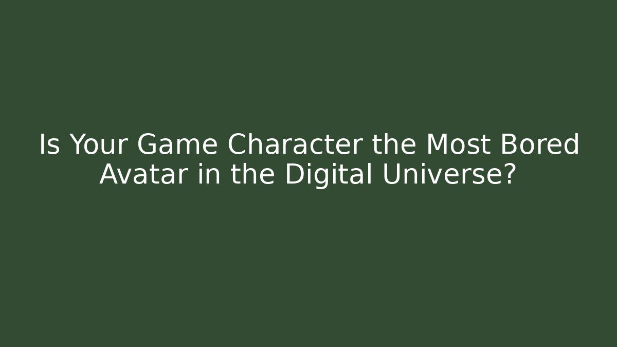 Is Your Game Character the Most Bored Avatar in the Digital Universe?