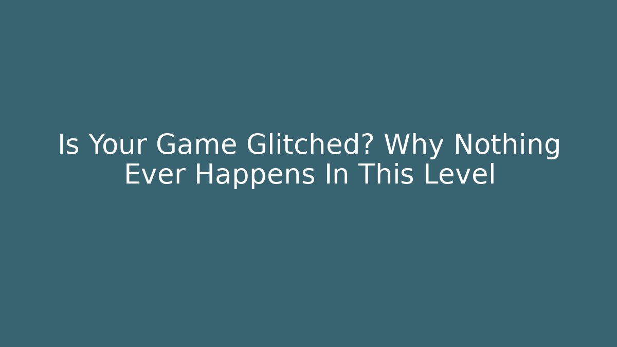 Is Your Game Glitched? Why Nothing Ever Happens In This Level