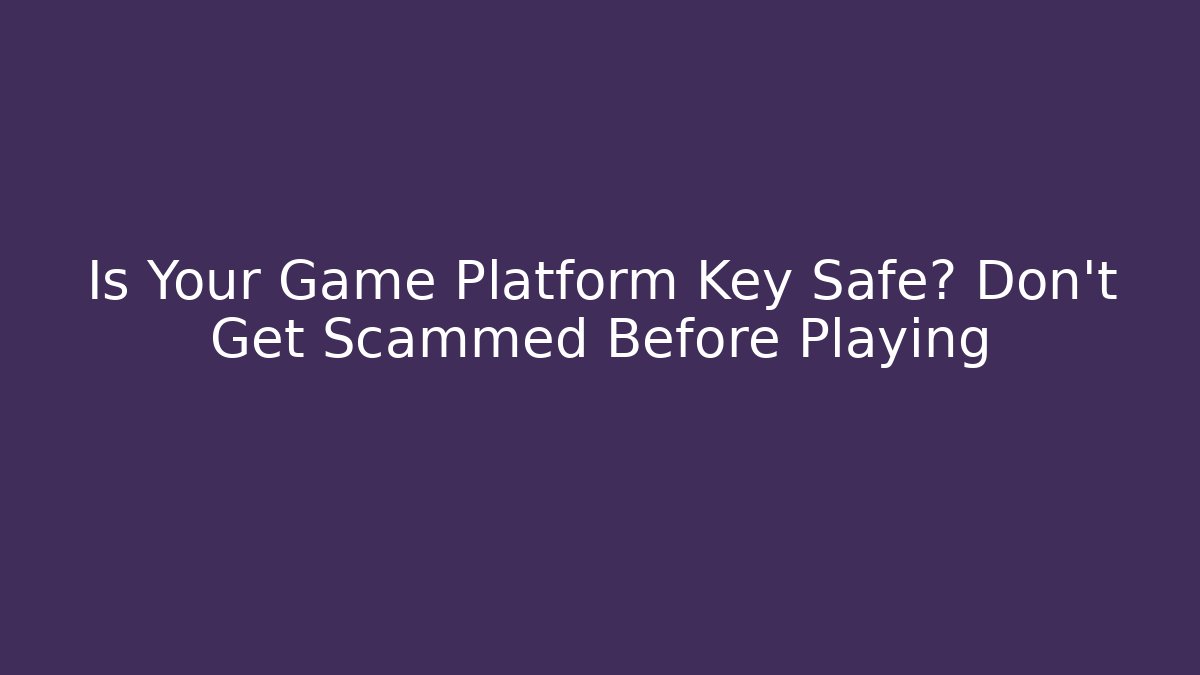 Is Your Game Platform Key Safe? Don’t Get Scammed Before Playing - Andrea Zevedo