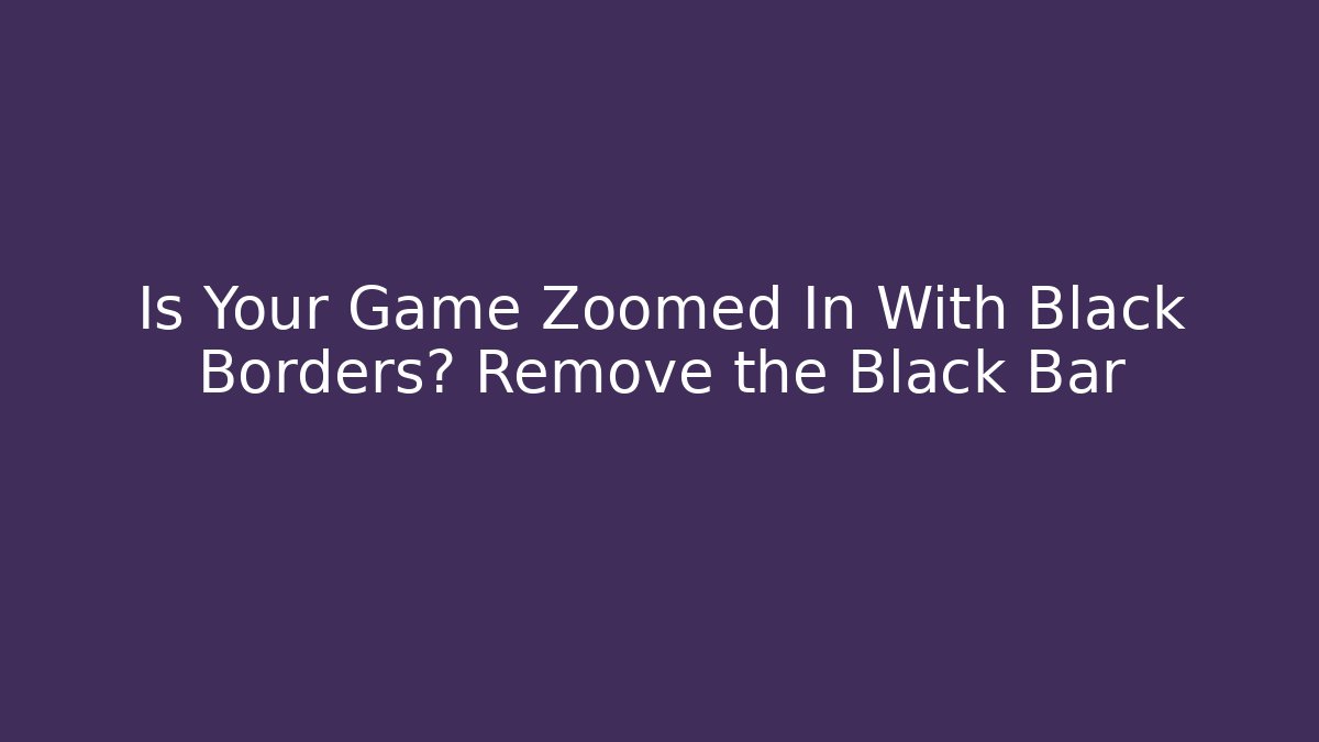 Is Your Game Zoomed In With Black Borders? Remove the Black Bar