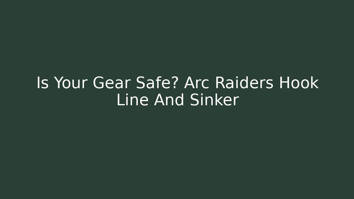 Is Your Gear Safe? Arc Raiders Hook Line And Sinker