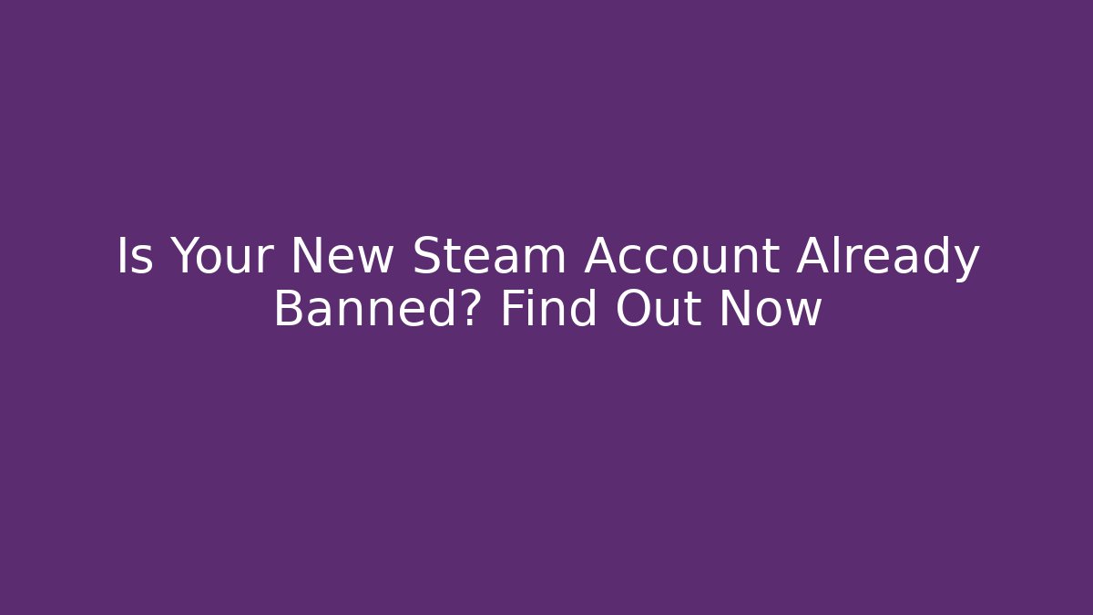 Is Your New Steam Account Already Banned? Find Out Now