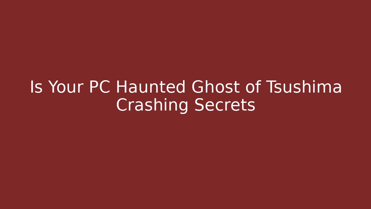 Is Your PC Haunted Ghost of Tsushima Crashing Secrets