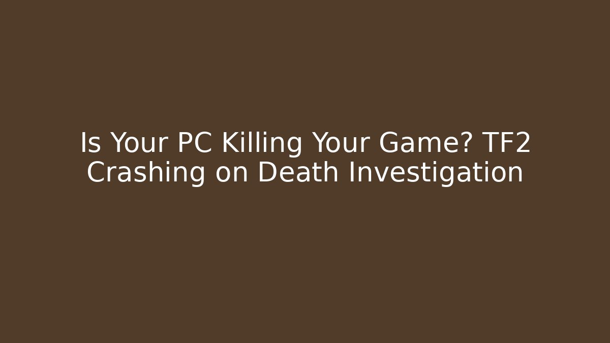 Is Your PC Killing Your Game? TF2 Crashing on Death Investigation
