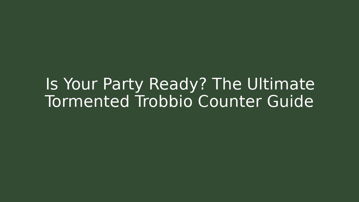 Is Your Party Ready? The Ultimate Tormented Trobbio Counter Guide