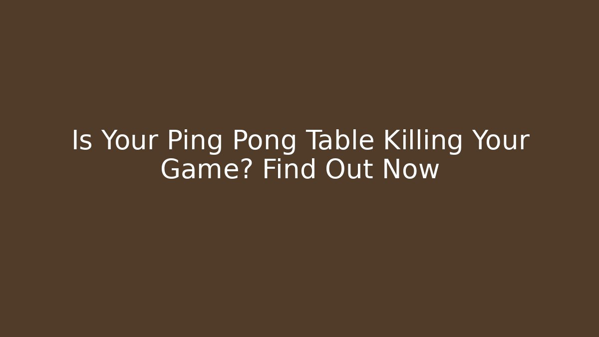 Is Your Ping Pong Table Killing Your Game? Find Out Now