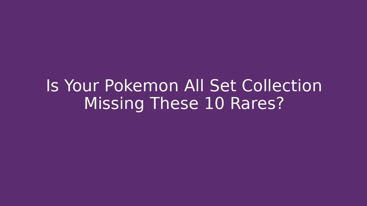 Is Your Pokémon All Set Collection Missing These 10 Rares?