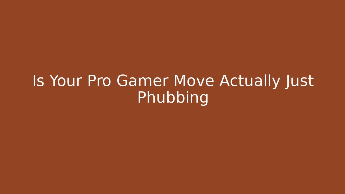 Is Your Pro Gamer Move Actually Just Phubbing