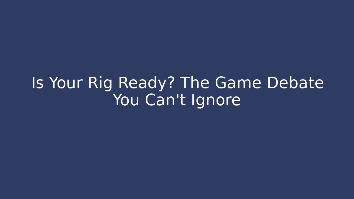 Is Your Rig Ready? The Game Debate You Can't Ignore - Andrea Zevedo