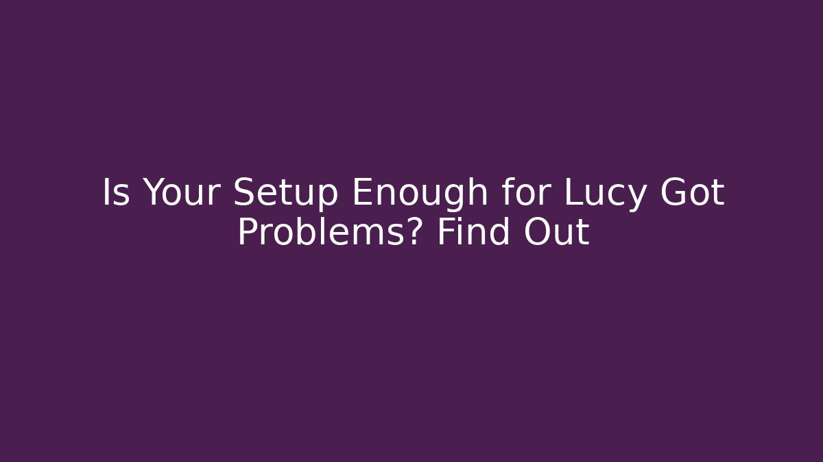 Is Your Setup Enough for Lucy Got Problems? Find Out