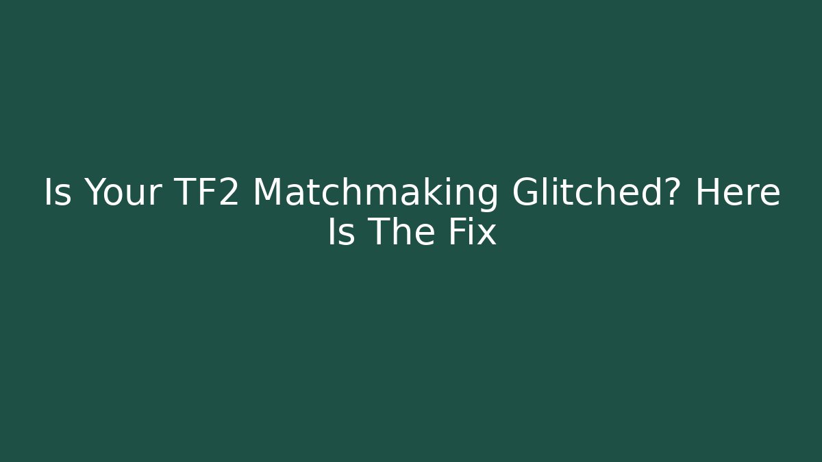 Is Your TF2 Matchmaking Glitched? Here Is The Fix