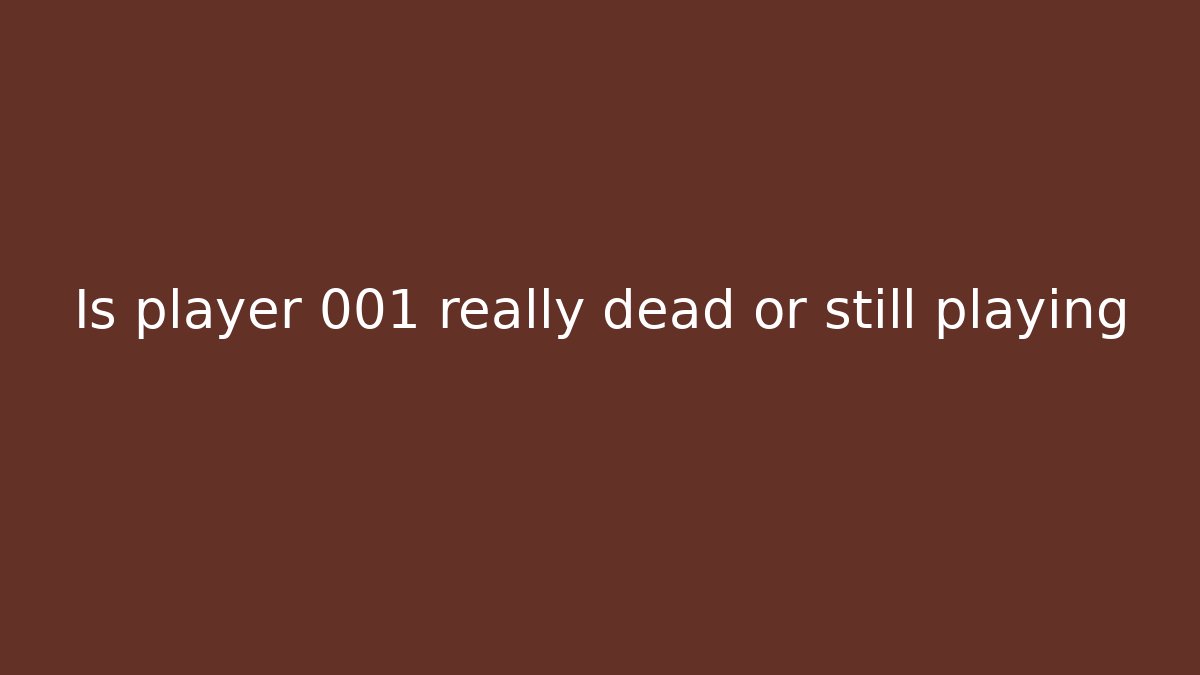 Is player 001 really dead or still playing