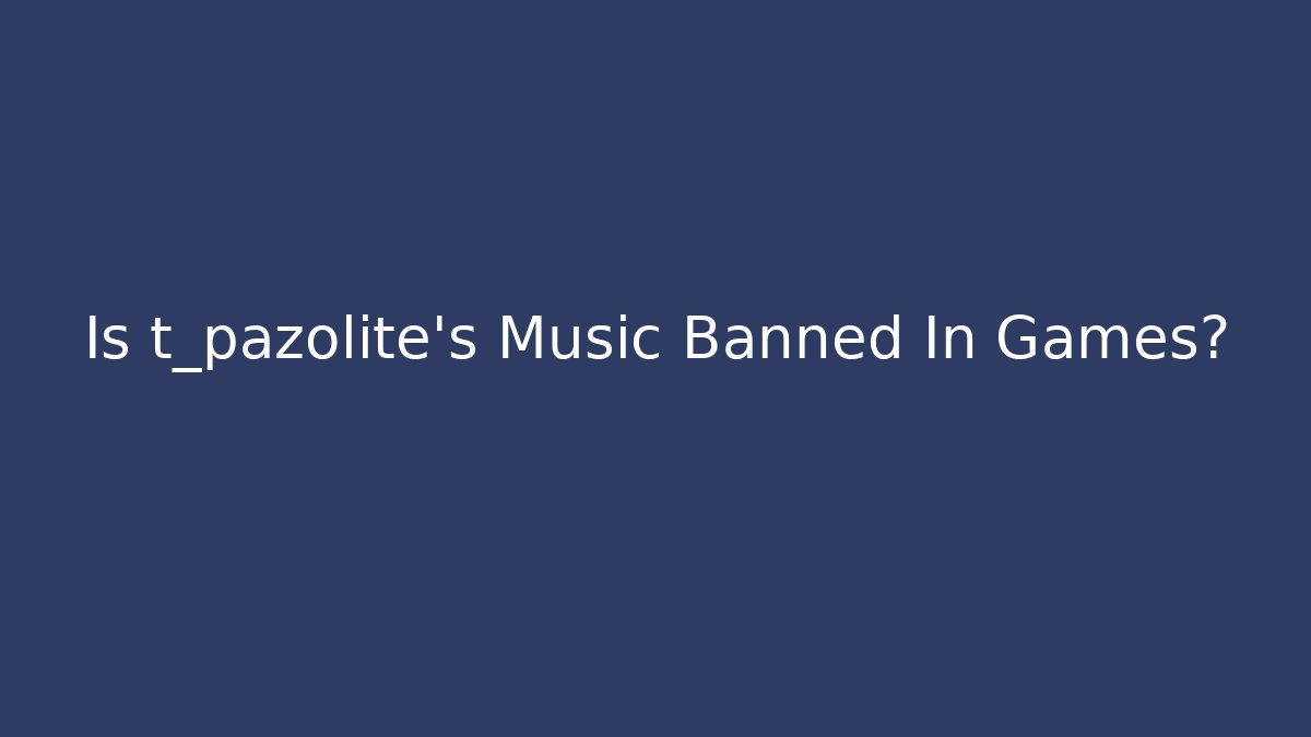 Is t_pazolite's Music Banned In Games?