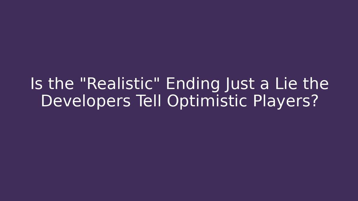 Is the "Realistic" Ending Just a Lie the Developers Tell Optimistic Players?