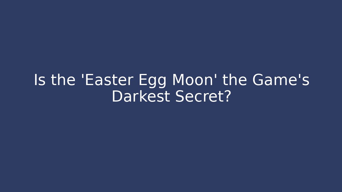 Is the 'Easter Egg Moon' the Game's Darkest Secret?