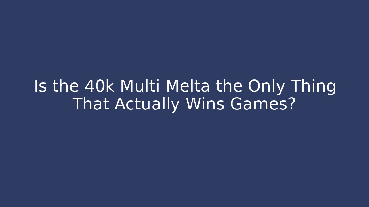 Is the 40k Multi Melta the Only Thing That Actually Wins Games?