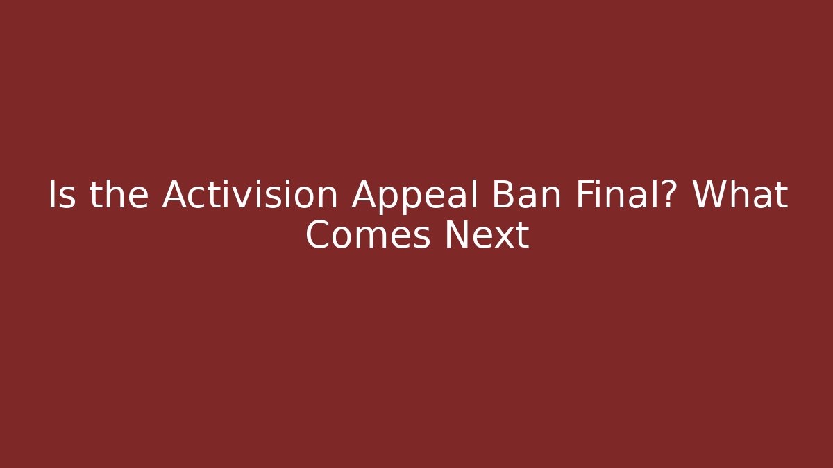Is the Activision Appeal Ban Final? What Comes Next - Andrea Zevedo