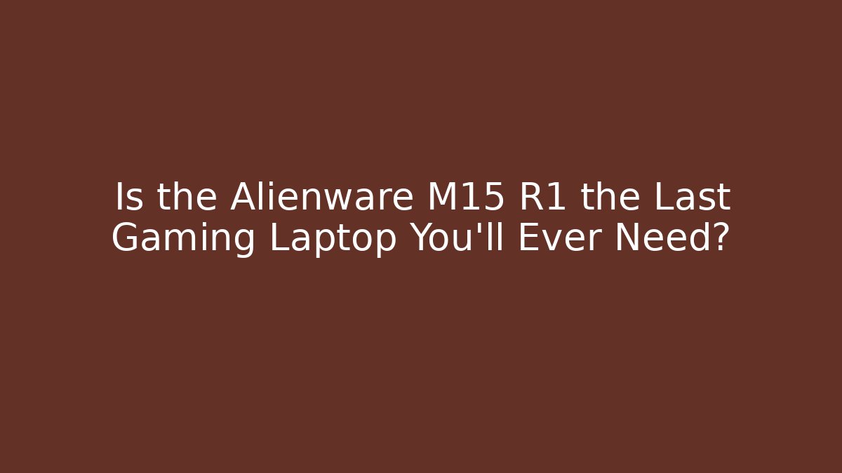 Is the Alienware M15 R1 the Last Gaming Laptop You’ll Ever Need?