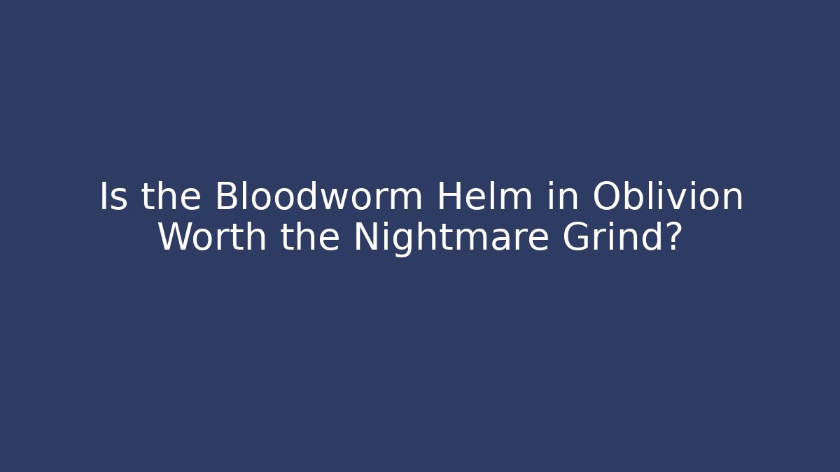 Is the Bloodworm Helm in Oblivion Worth the Nightmare Grind?