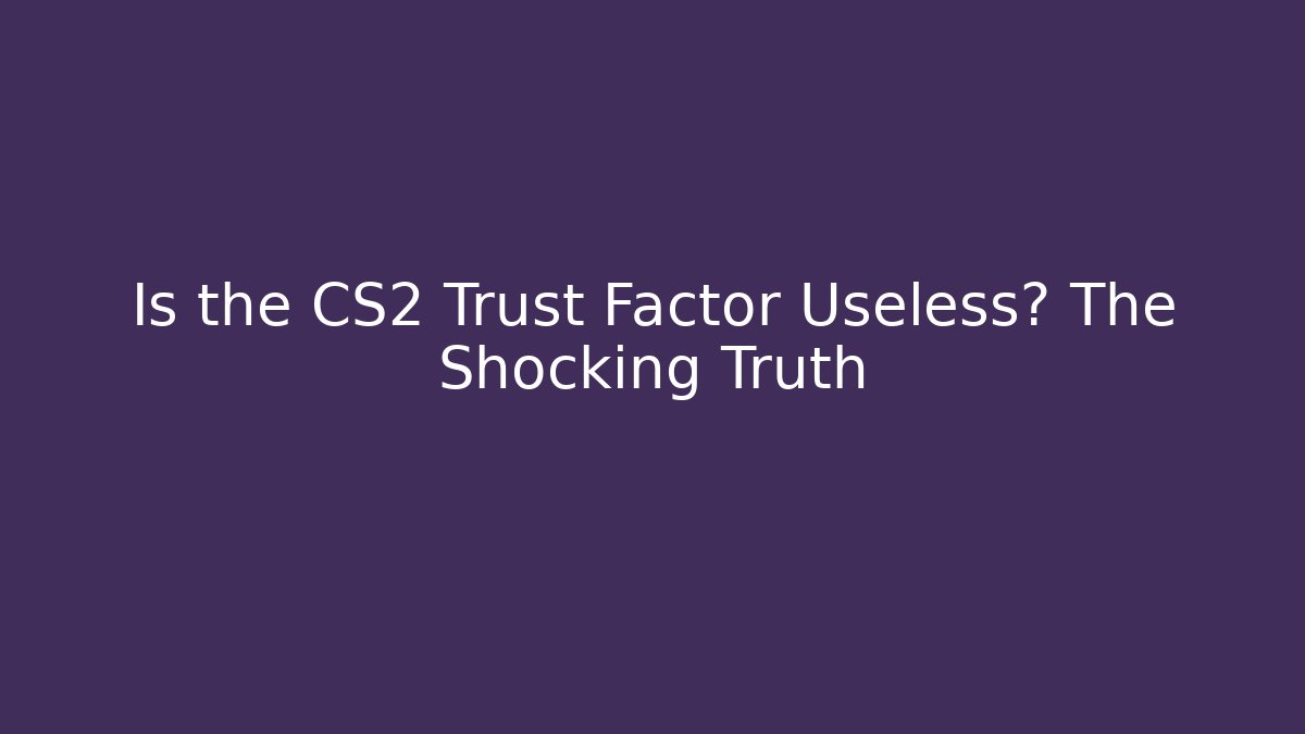 Is the CS2 Trust Factor Useless? The Shocking Truth