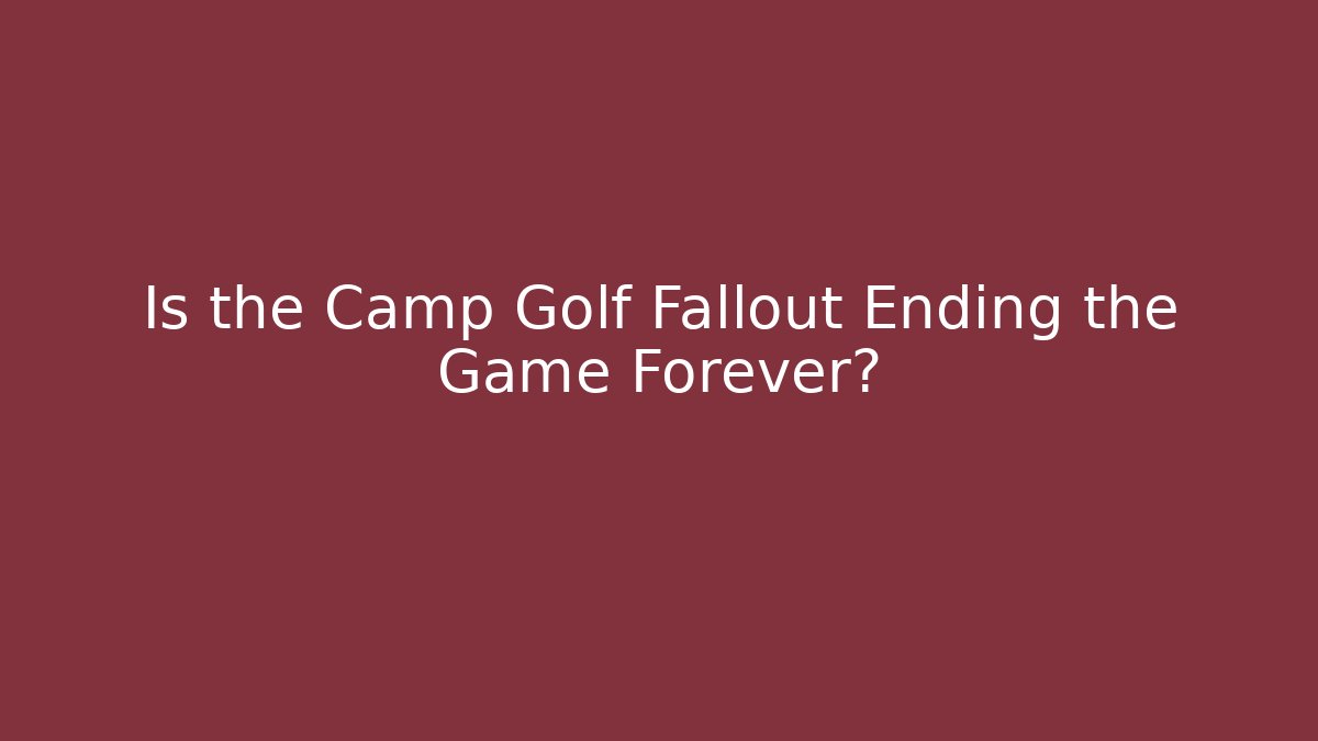 Is the Camp Golf Fallout Ending the Game Forever?